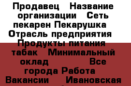 Продавец › Название организации ­ Сеть пекарен Пекарушка › Отрасль предприятия ­ Продукты питания, табак › Минимальный оклад ­ 18 000 - Все города Работа » Вакансии   . Ивановская обл.